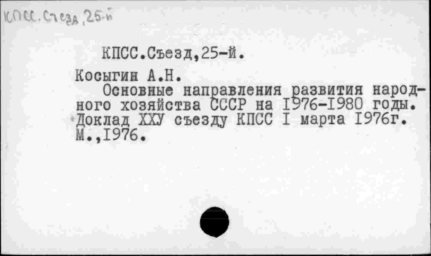 ﻿,2.5-*
КПСС.Съезд,25-й.
Косыгин А.Н.
Основные направления развития народного хозяйства СССР на 1976-1980 годы. Доклад ХХУ съезду КПСС I марта 1976г. М.,1976.